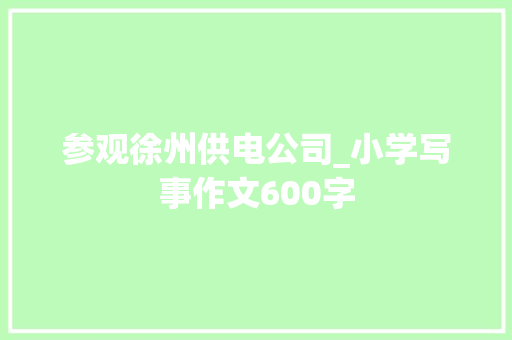 参观徐州供电公司_小学写事作文600字