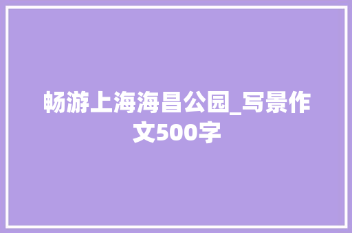 畅游上海海昌公园_写景作文500字