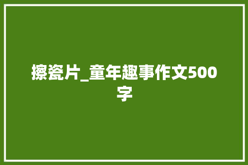 擦瓷片_童年趣事作文500字