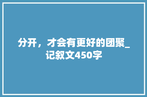 分开，才会有更好的团聚_记叙文450字