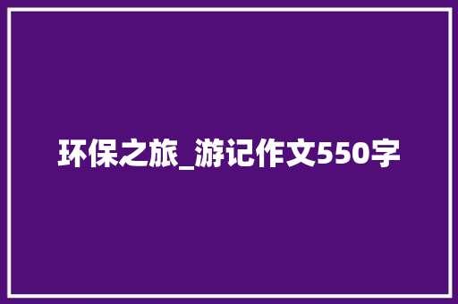 环保之旅_游记作文550字