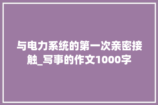 与电力系统的第一次亲密接触_写事的作文1000字