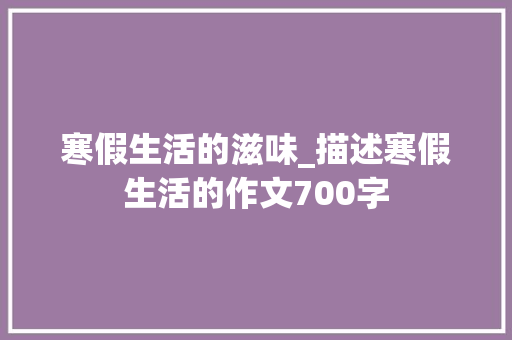 寒假生活的滋味_描述寒假生活的作文700字