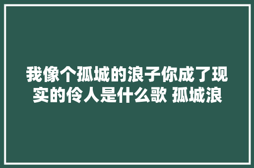 我像个孤城的浪子你成了现实的伶人是什么歌 孤城浪子歌词介绍