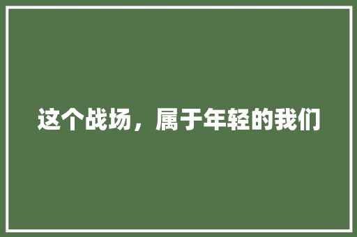 这个战场，属于年轻的我们