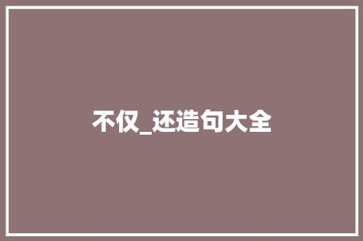 不仅_还造句大全