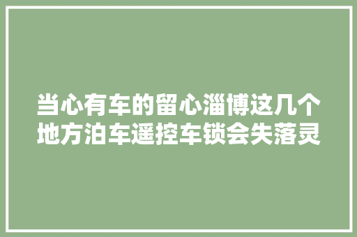 当心有车的留心淄博这几个地方泊车遥控车锁会失落灵切切小心