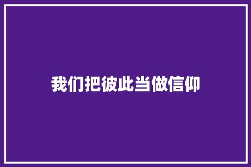 我们把彼此当做信仰