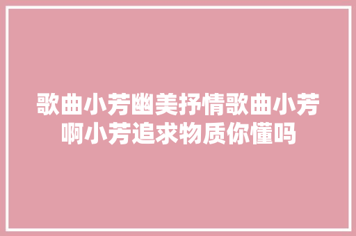歌曲小芳幽美抒情歌曲小芳啊小芳追求物质你懂吗