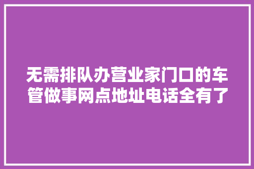 无需排队办营业家门口的车管做事网点地址电话全有了先码后看