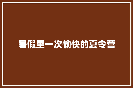 暑假里一次愉快的夏令营 知识百科