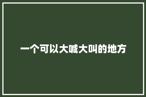 一个可以大喊大叫的地方