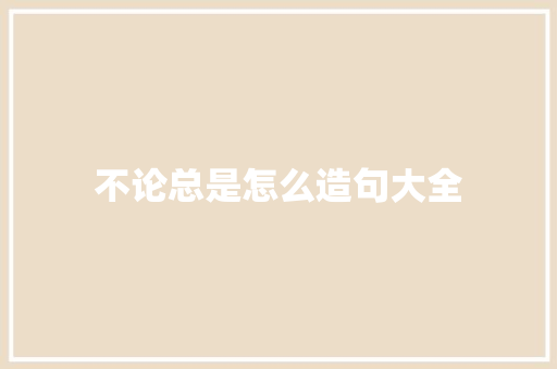 不论总是怎么造句大全 知识百科
