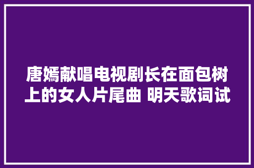 唐嫣献唱电视剧长在面包树上的女人片尾曲 明天歌词试听 休闲娱乐