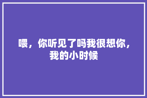 喂，你听见了吗我很想你，我的小时候