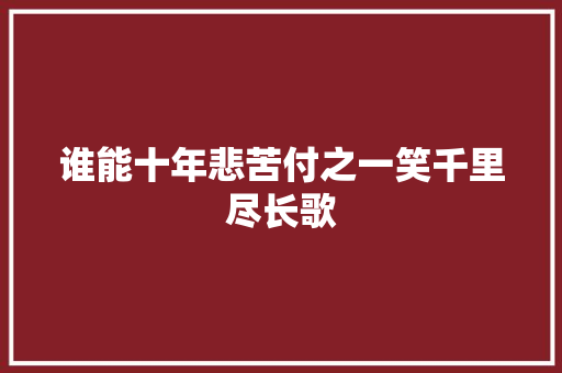 谁能十年悲苦付之一笑千里尽长歌