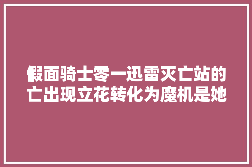 假面骑士零一迅雷灭亡站的亡出现立花转化为魔机是她做的 汽车知识