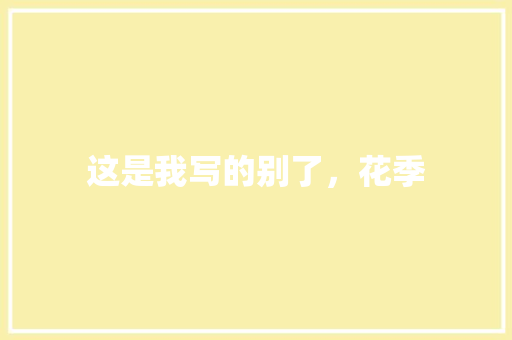 这是我写的别了，花季