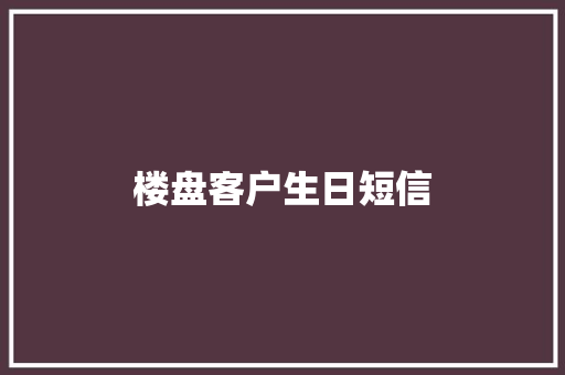 楼盘客户生日短信 知识百科