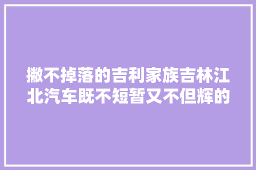 撇不掉落的吉利家族吉林江北汽车既不短暂又不但辉的凄凉生平