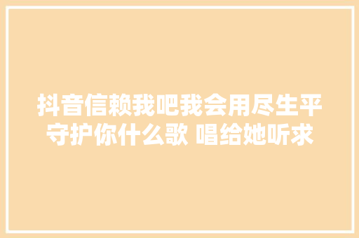 抖音信赖我吧我会用尽生平守护你什么歌 唱给她听求婚告白版歌词