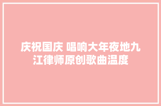 庆祝国庆 唱响大年夜地九江律师原创歌曲温度