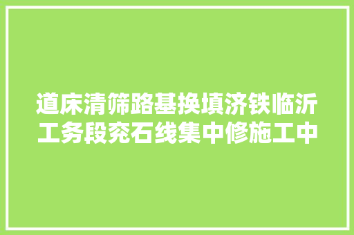 道床清筛路基换填济铁临沂工务段兖石线集中修施工中