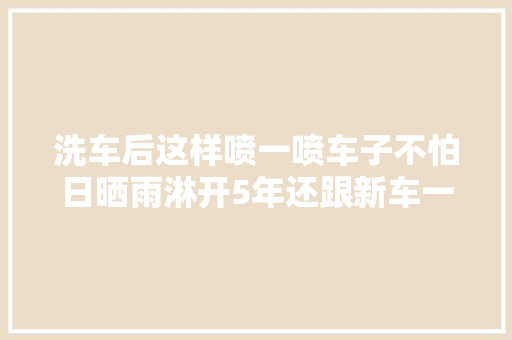 洗车后这样喷一喷车子不怕日晒雨淋开5年还跟新车一样 汽车知识