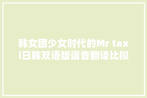 韩女团少女时代的Mr taxi日韩双语版谐音翻译比拟 休闲娱乐