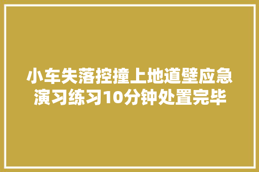 小车失落控撞上地道壁应急演习练习10分钟处置完毕