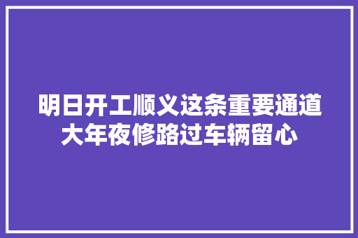 明日开工顺义这条重要通道大年夜修路过车辆留心 汽车知识