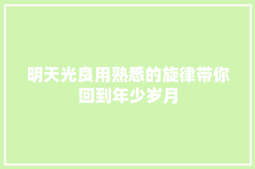 明天光良用熟悉的旋律带你回到年少岁月