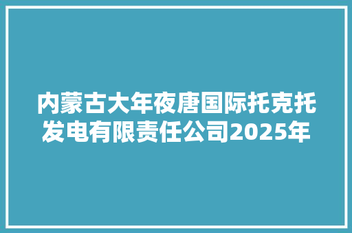 内蒙古大年夜唐国际托克托发电有限责任公司2025年外雇分娩车辆招标