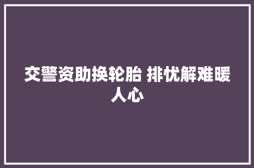 交警资助换轮胎 排忧解难暖人心