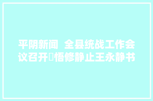 平阴新闻  全县统战工作会议召开​悟修静止王永静书法艺术展在山东省文化馆开展 汽车知识