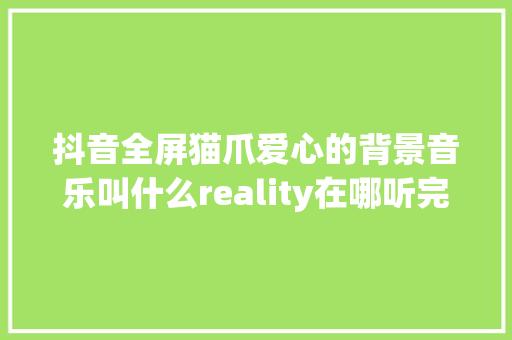抖音全屏猫爪爱心的背景音乐叫什么reality在哪听完整歌词鉴赏 休闲娱乐