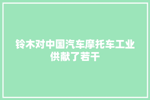 铃木对中国汽车摩托车工业供献了若干 汽车知识