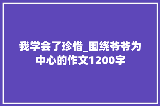 我学会了珍惜_围绕爷爷为中心的作文1200字