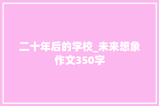 二十年后的学校_未来想象作文350字 知识百科