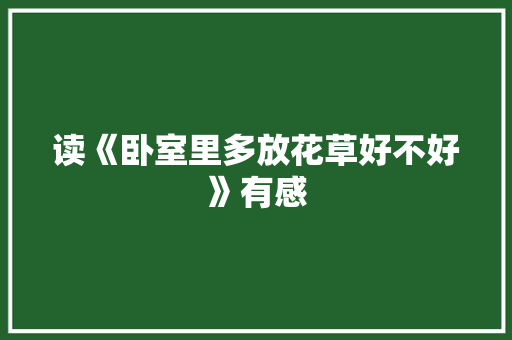 读《卧室里多放花草好不好》有感