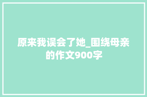 原来我误会了她_围绕母亲的作文900字