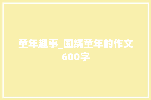 童年趣事_围绕童年的作文600字