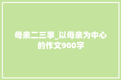 母亲二三事_以母亲为中心的作文900字