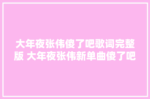 大年夜张伟傻了吧歌词完整版 大年夜张伟新单曲傻了吧好听吗