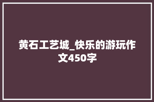 黄石工艺城_快乐的游玩作文450字