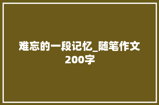 难忘的一段记忆_随笔作文200字