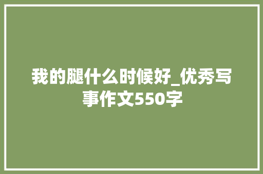 我的腿什么时候好_优秀写事作文550字
