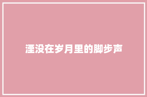 湮没在岁月里的脚步声