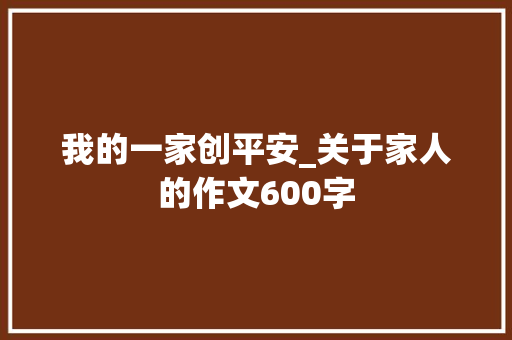 我的一家创平安_关于家人的作文600字