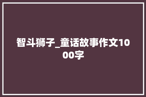 智斗狮子_童话故事作文1000字